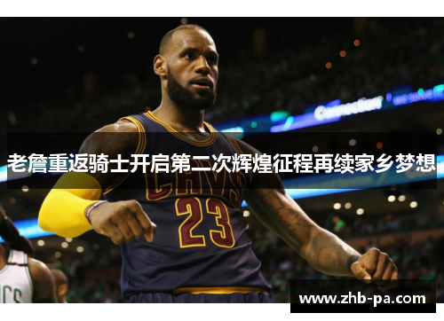 老詹重返骑士开启第二次辉煌征程再续家乡梦想