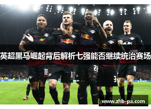 英超黑马崛起背后解析七强能否继续统治赛场