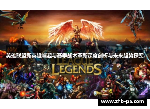 英雄联盟新英雄崛起与赛季战术革新深度剖析与未来趋势探索