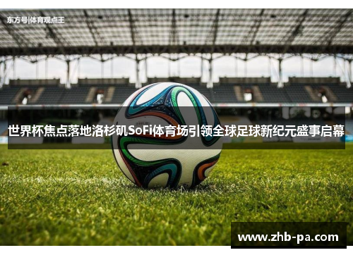 世界杯焦点落地洛杉矶SoFi体育场引领全球足球新纪元盛事启幕