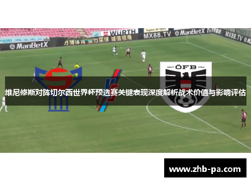 维尼修斯对阵切尔西世界杯预选赛关键表现深度解析战术价值与影响评估