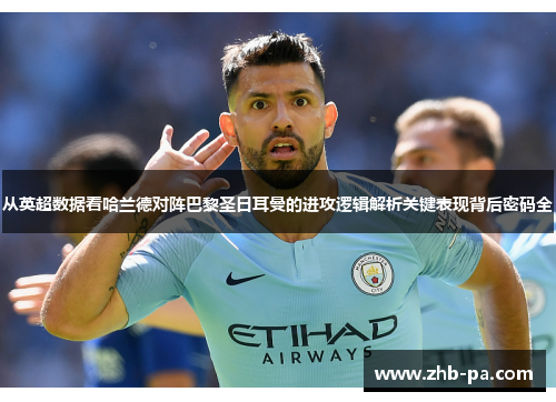 从英超数据看哈兰德对阵巴黎圣日耳曼的进攻逻辑解析关键表现背后密码全