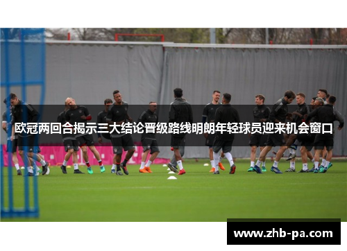 欧冠两回合揭示三大结论晋级路线明朗年轻球员迎来机会窗口