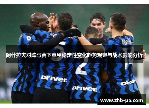阿什拉夫对阵马赛下意甲稳定性变化趋势观察与战术影响分析