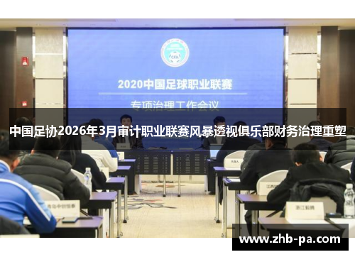 中国足协2026年3月审计职业联赛风暴透视俱乐部财务治理重塑