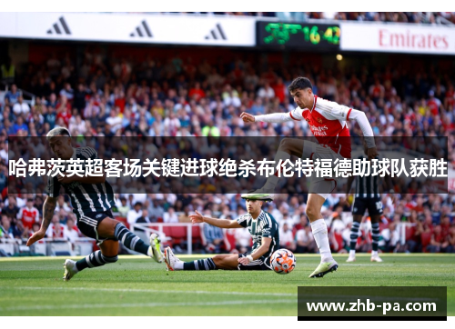 哈弗茨英超客场关键进球绝杀布伦特福德助球队获胜