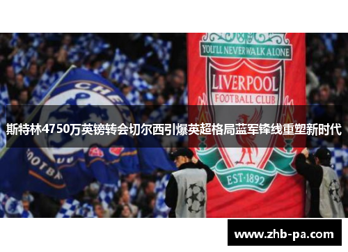 斯特林4750万英镑转会切尔西引爆英超格局蓝军锋线重塑新时代