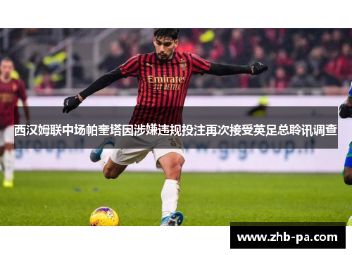 西汉姆联中场帕奎塔因涉嫌违规投注再次接受英足总聆讯调查