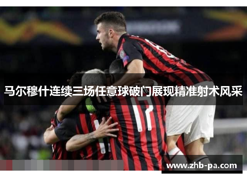 马尔穆什连续三场任意球破门展现精准射术风采