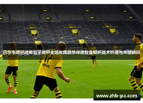 巴尔韦德迎战葡萄牙德甲全场发挥细节深度复盘解析战术价值与关键瞬间