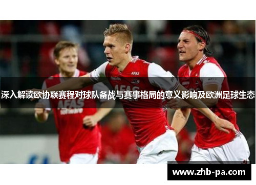 深入解读欧协联赛程对球队备战与赛事格局的意义影响及欧洲足球生态