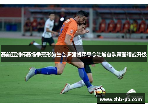 赛前亚洲杯赛场争冠形势生变多强博弈悬念陡增各队策略暗战升级